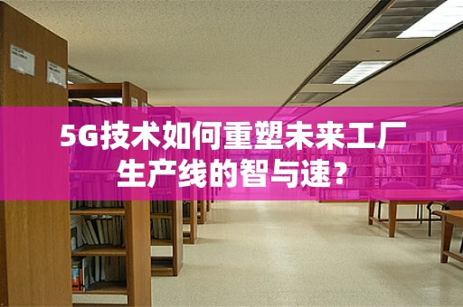 5G技术如何重塑未来工厂生产线的智与速？