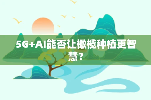 5G+AI能否让橄榄种植更智慧？
