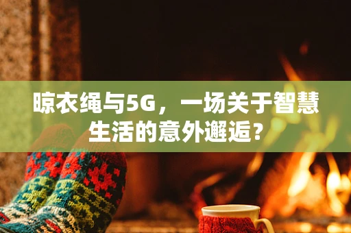 晾衣绳与5G，一场关于智慧生活的意外邂逅？