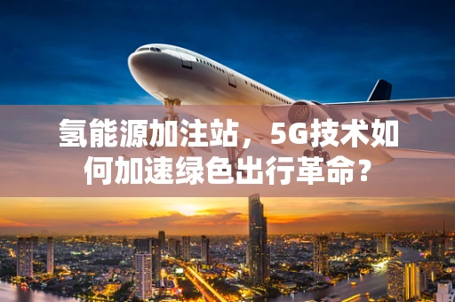 氢能源加注站，5G技术如何加速绿色出行革命？