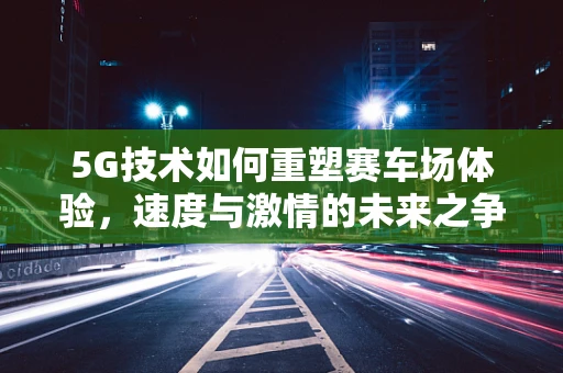 5G技术如何重塑赛车场体验，速度与激情的未来之争？