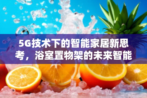 5G技术下的智能家居新思考，浴室置物架的未来智能升级