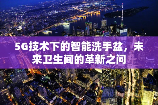 5G技术下的智能洗手盆，未来卫生间的革新之问