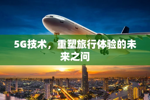5G技术，重塑旅行体验的未来之问