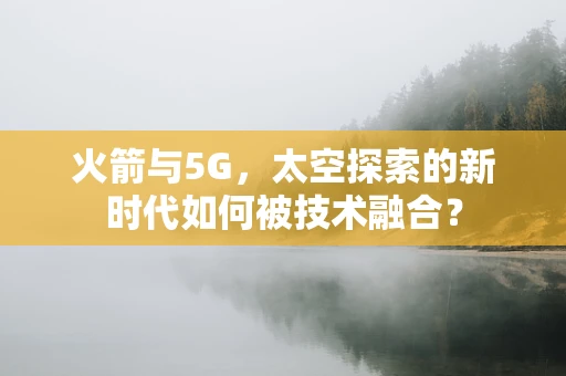 火箭与5G，太空探索的新时代如何被技术融合？