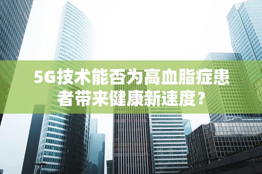 5G技术能否为高血脂症患者带来健康新速度？
