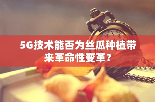 5G技术能否为丝瓜种植带来革命性变革？