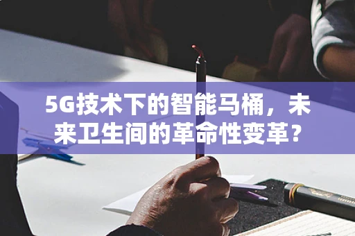 5G技术下的智能马桶，未来卫生间的革命性变革？