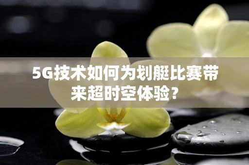 5G技术如何为划艇比赛带来超时空体验？