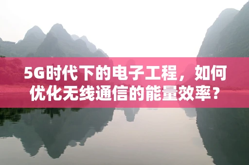 5G时代下的电子工程，如何优化无线通信的能量效率？