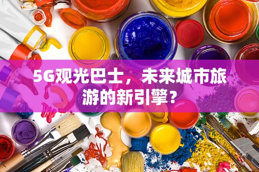 5G观光巴士，未来城市旅游的新引擎？