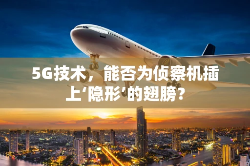 5G技术，能否为侦察机插上‘隐形’的翅膀？
