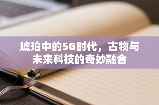 琥珀中的5G时代，古物与未来科技的奇妙融合