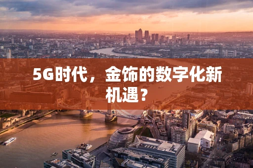 5G时代，金饰的数字化新机遇？
