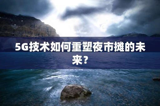 5G技术如何重塑夜市摊的未来？