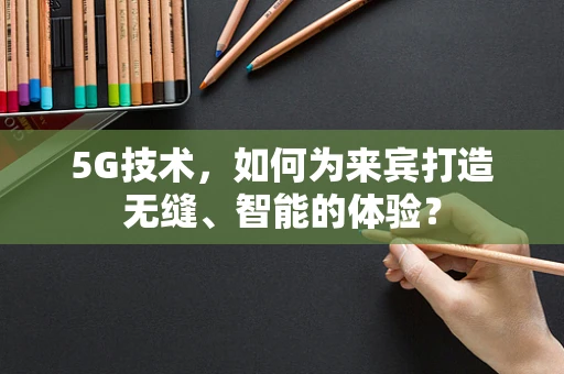 5G技术，如何为来宾打造无缝、智能的体验？