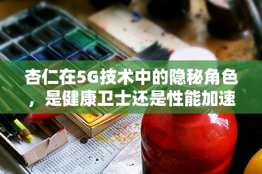 杏仁在5G技术中的隐秘角色，是健康卫士还是性能加速器？