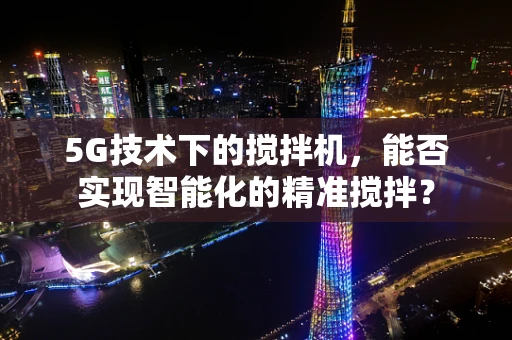 5G技术下的搅拌机，能否实现智能化的精准搅拌？