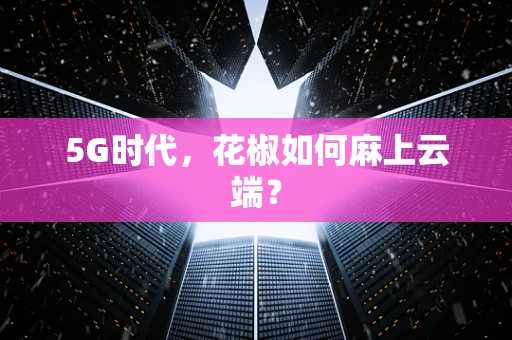 5G时代，花椒如何麻上云端？