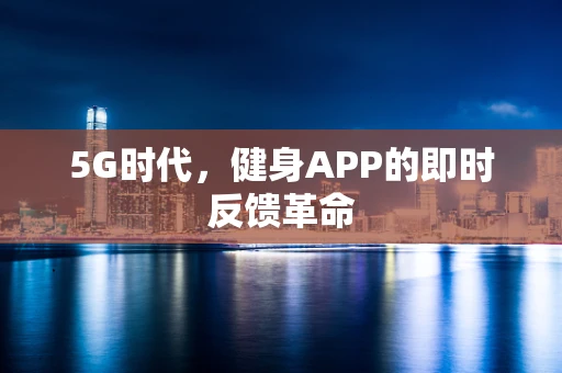 5G时代，健身APP的即时反馈革命