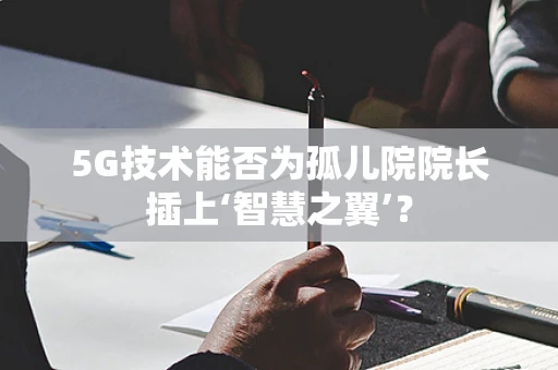 5G技术能否为孤儿院院长插上‘智慧之翼’？