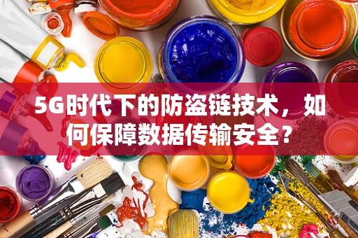 5G时代下的防盗链技术，如何保障数据传输安全？