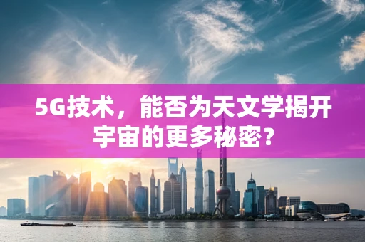 5G技术，能否为天文学揭开宇宙的更多秘密？