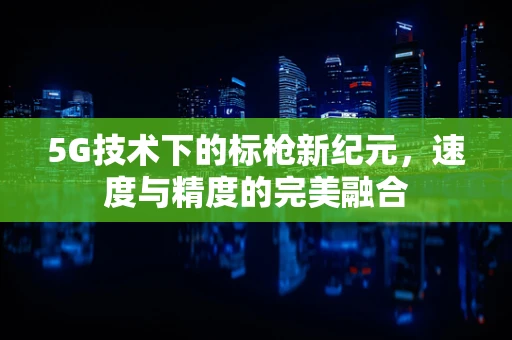 5G技术下的标枪新纪元，速度与精度的完美融合