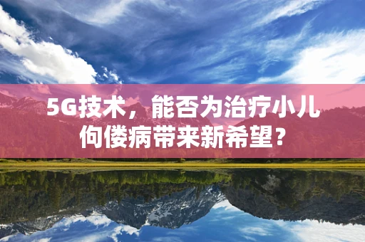 5G技术，能否为治疗小儿佝偻病带来新希望？