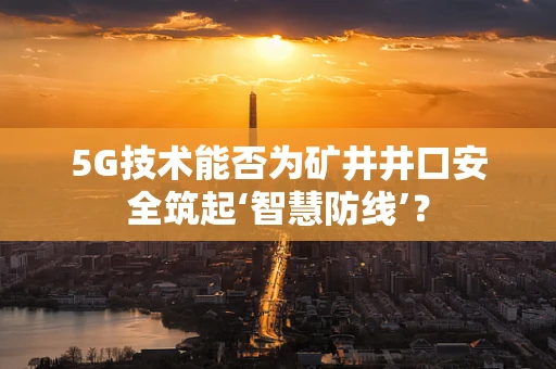 5G技术能否为矿井井口安全筑起‘智慧防线’？
