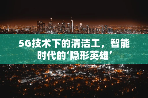 5G技术下的清洁工，智能时代的‘隐形英雄’