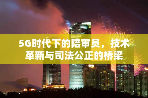 5G时代下的陪审员，技术革新与司法公正的桥梁