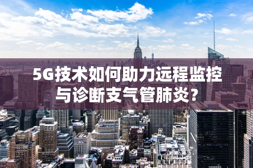 5G技术如何助力远程监控与诊断支气管肺炎？