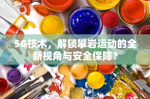 5G技术，解锁攀岩运动的全新视角与安全保障？