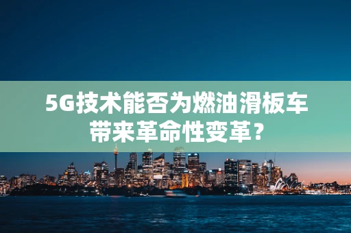 5G技术能否为燃油滑板车带来革命性变革？