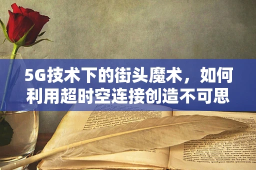 5G技术下的街头魔术，如何利用超时空连接创造不可思议的表演？