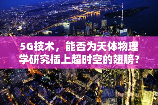 5G技术，能否为天体物理学研究插上超时空的翅膀？