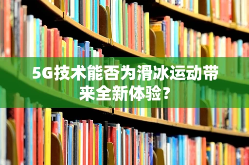 5G技术能否为滑冰运动带来全新体验？