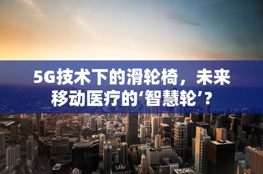 5G技术下的滑轮椅，未来移动医疗的‘智慧轮’？