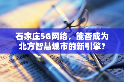 石家庄5G网络，能否成为北方智慧城市的新引擎？