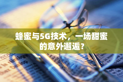 蜂蜜与5G技术，一场甜蜜的意外邂逅？