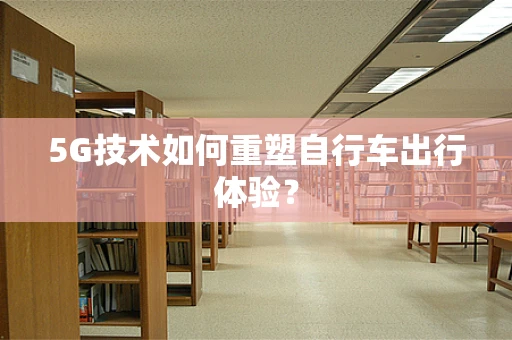 5G技术如何重塑自行车出行体验？