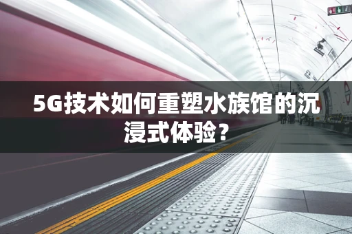 5G技术如何重塑水族馆的沉浸式体验？