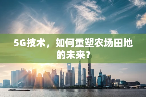 5G技术，如何重塑农场田地的未来？