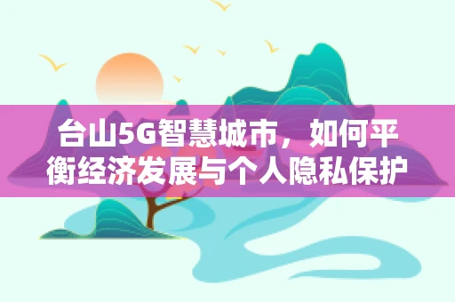 台山5G智慧城市，如何平衡经济发展与个人隐私保护？