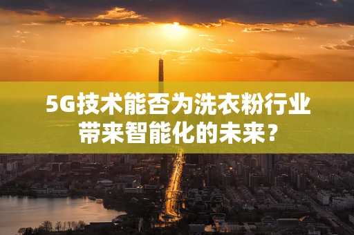 5G技术能否为洗衣粉行业带来智能化的未来？