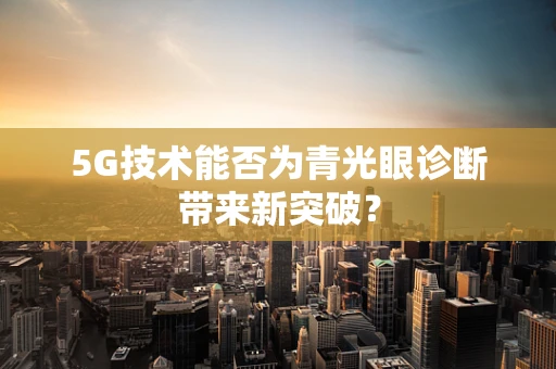 5G技术能否为青光眼诊断带来新突破？