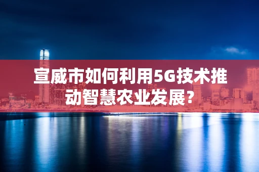 宣威市如何利用5G技术推动智慧农业发展？