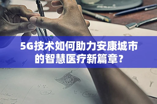 5G技术如何助力安康城市的智慧医疗新篇章？