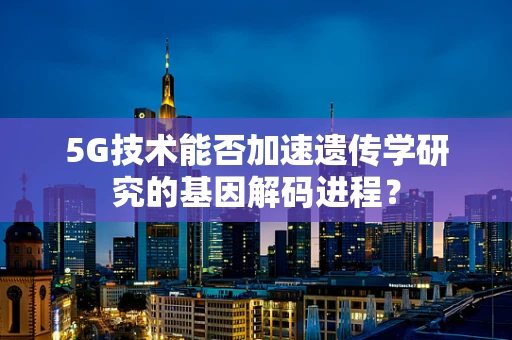 5G技术能否加速遗传学研究的基因解码进程？